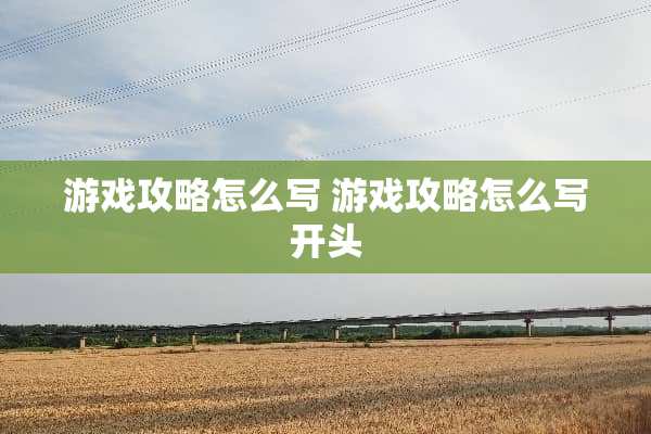 游戏攻略怎么写 游戏攻略怎么写开头