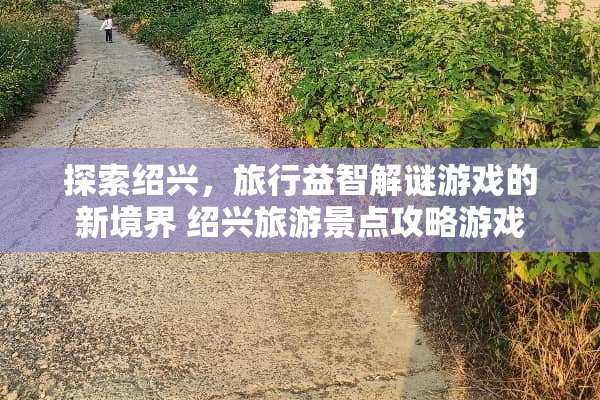 探索绍兴，旅行益智解谜游戏的新境界 绍兴旅游景点攻略游戏