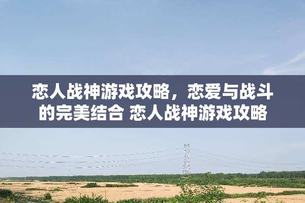 恋人战神游戏攻略，恋爱与战斗的完美结合 恋人战神游戏攻略