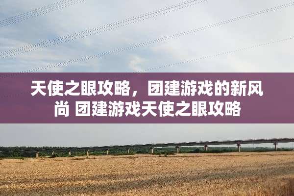 天使之眼攻略，团建游戏的新风尚 团建游戏天使之眼攻略