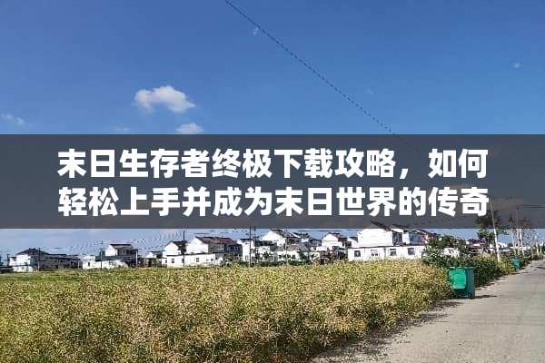 末日生存者终极下载攻略，如何轻松上手并成为末日世界的传奇 末日游戏下载攻略