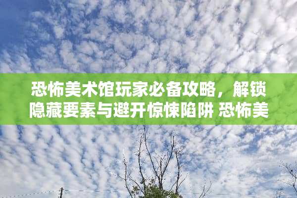 恐怖美术馆玩家必备攻略，解锁隐藏要素与避开惊悚陷阱 恐怖美术馆攻略