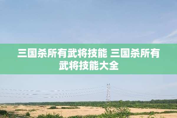 三国杀所有武将技能 三国杀所有武将技能大全