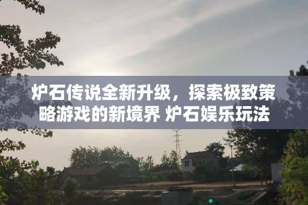 炉石传说全新升级，探索极致策略游戏的新境界 炉石娱乐玩法