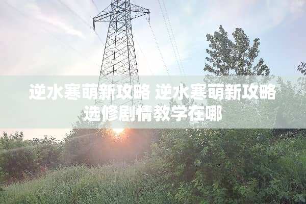 逆水寒萌新攻略 逆水寒萌新攻略选修剧情教学在哪