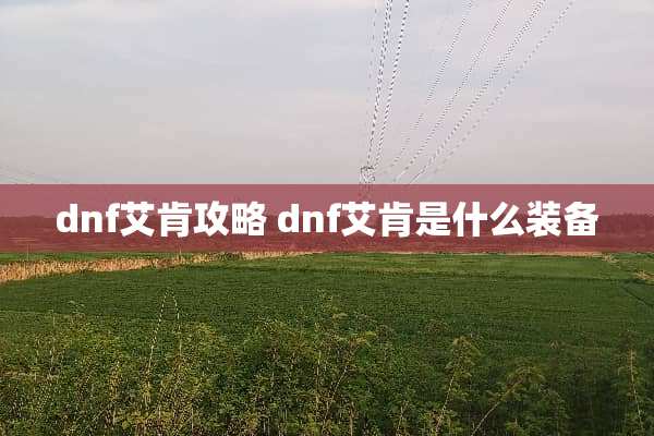 dnf艾肯攻略 dnf艾肯是什么装备