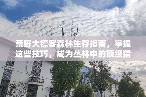 荒野大镖客森林生存指南，掌握这些技巧，成为丛林中的**猎手 生存游戏森林攻略