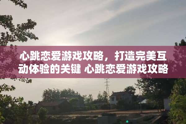 心跳恋爱游戏攻略，打造完美互动体验的关键 心跳恋爱游戏攻略