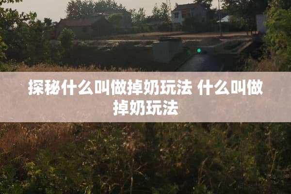 探秘什么叫做掉奶玩法 什么叫做掉奶玩法