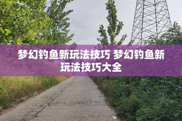 梦幻钓鱼新玩法技巧 梦幻钓鱼新玩法技巧大全
