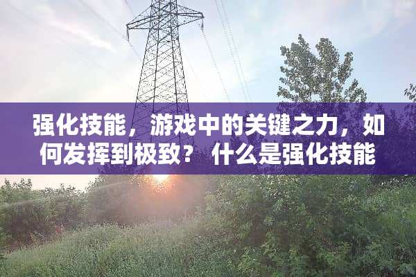 强化技能，游戏中的关键之力，如何发挥到极致？ 什么是强化技能