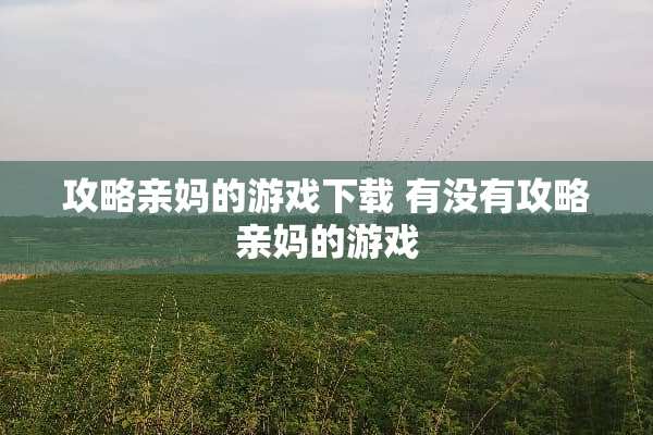 攻略亲妈的游戏下载 有没有攻略亲妈的游戏
