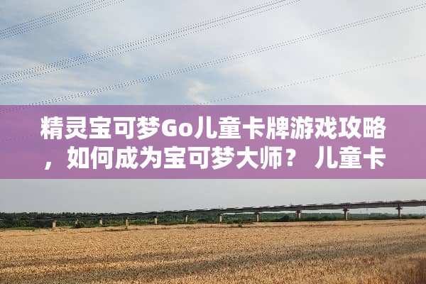 精灵宝可梦Go儿童卡牌游戏攻略，如何成为宝可梦大师？ 儿童卡牌游戏攻略
