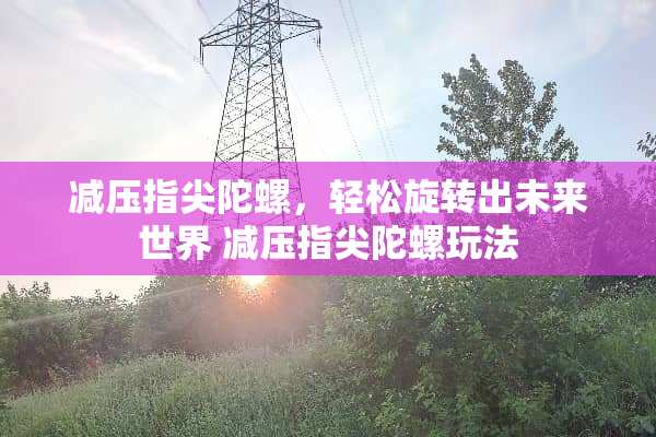 减压指尖陀螺，轻松旋转出未来世界 减压指尖陀螺玩法