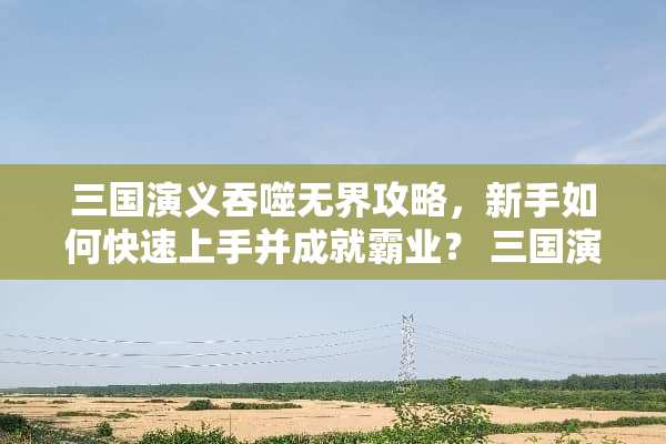 三国演义吞噬**攻略，新手如何快速上手并成就霸业？ 三国演义吞噬**攻略