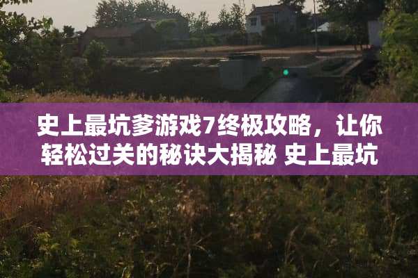 史上最坑爹游戏7终极攻略，让你轻松过关的秘诀大揭秘 史上最坑爹游戏7攻略