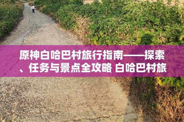 原神白哈巴村旅行指南——探索、任务与景点全攻略 白哈巴村旅游攻略