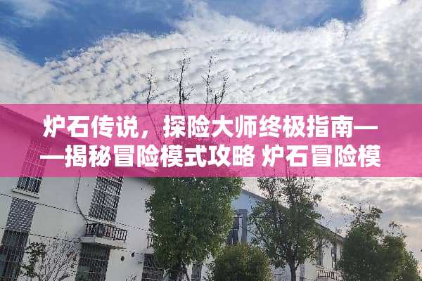 炉石传说，探险大师终极指南——揭秘冒险模式攻略 炉石冒险模式攻略