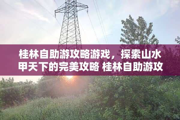 桂林自助游攻略游戏，探索山水甲天下的完美攻略 桂林自助游攻略游戏
