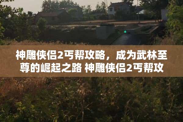 神雕侠侣2丐帮攻略，成为武林至尊的崛起之路 神雕侠侣2丐帮攻略