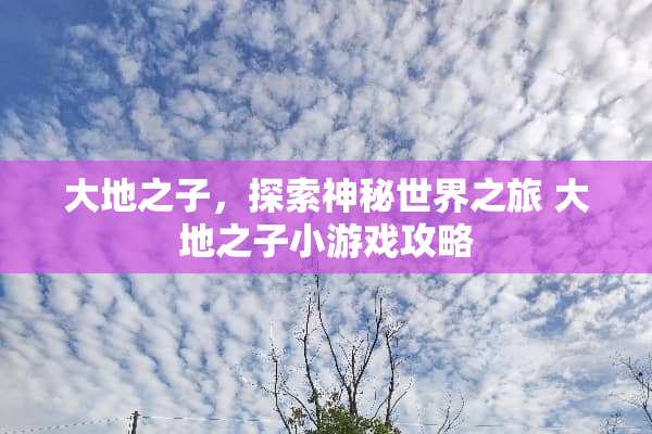 大地之子，探索神秘世界之旅 大地之子小游戏攻略