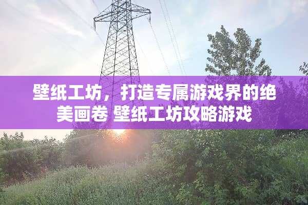 壁纸工坊，打造专属游戏界的绝美画卷 壁纸工坊攻略游戏