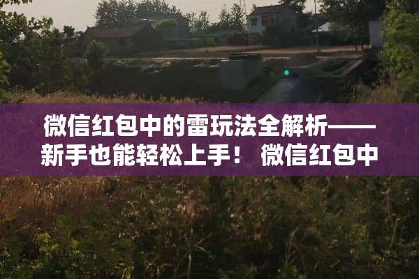 微信红包中的雷玩法全解析——新手也能轻松上手！ 微信红包中雷玩法介绍
