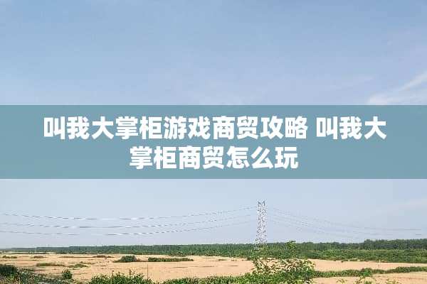 叫我大掌柜游戏商贸攻略 叫我大掌柜商贸怎么玩