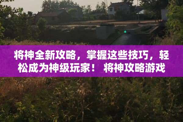 将神全新攻略，掌握这些技巧，轻松成为神级玩家！ 将神攻略游戏