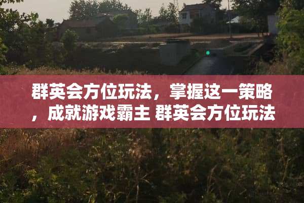 群英会方位玩法，掌握这一策略，成就游戏霸主 群英会方位玩法