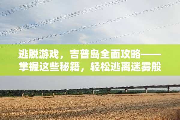 逃脱游戏，吉普岛全面攻略——掌握这些秘籍，轻松逃离迷雾般的岛屿！ 逃脱游戏吉普岛攻略