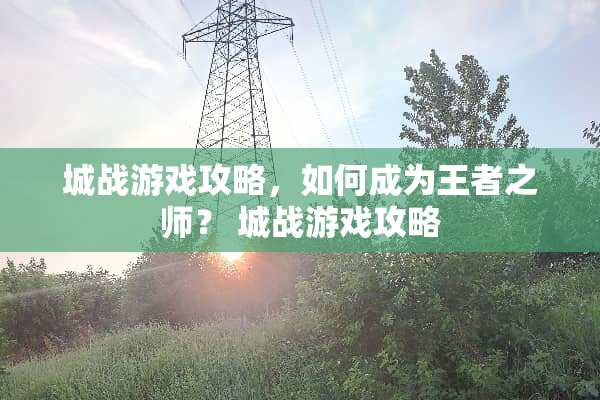 城战游戏攻略，如何成为王者之师？ 城战游戏攻略