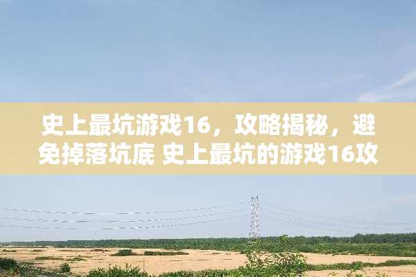 史上最坑游戏16，攻略揭秘，避免掉落坑底 史上最坑的游戏16攻略