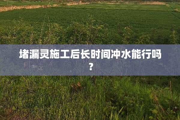堵漏灵施工后长时间冲水能行吗？