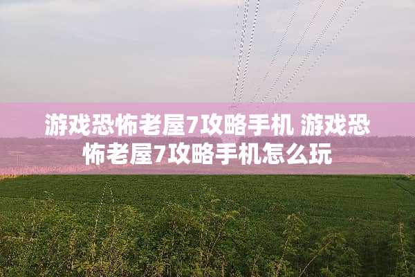 游戏恐怖老屋7攻略手机 游戏恐怖老屋7攻略手机怎么玩