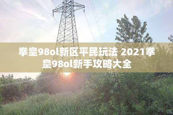 拳皇98ol新区平民玩法 2021拳皇98ol新手攻略大全