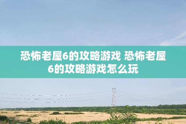 恐怖老屋6的攻略游戏 恐怖老屋6的攻略游戏怎么玩