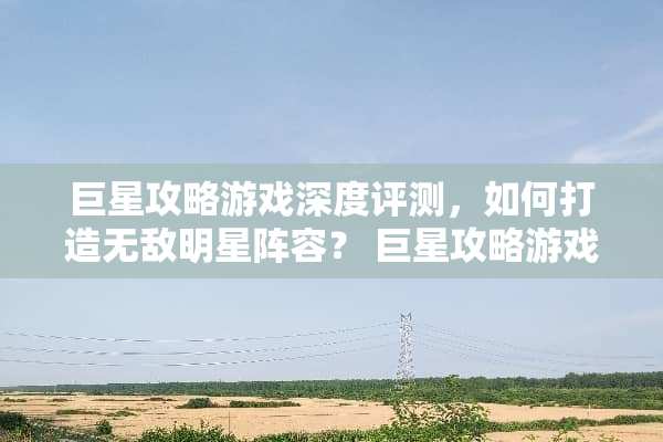 巨星攻略游戏深度评测，如何打造无敌明星阵容？ 巨星攻略游戏