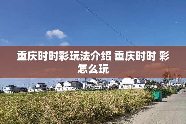 重庆***玩法介绍 重庆时时 彩怎么玩