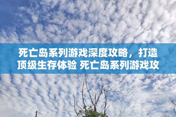 死亡岛系列游戏深度攻略，打造**生存体验 死亡岛系列游戏攻略