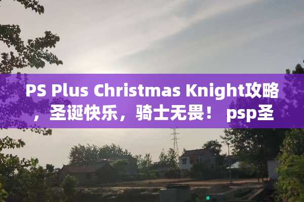 PS Plus Christmas Knight攻略，圣诞快乐，骑士无畏！ psp圣诞之吻攻略