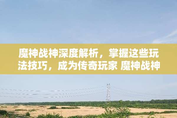 魔神战神深度解析，掌握这些玩法技巧，成为传奇玩家 魔神战神玩法