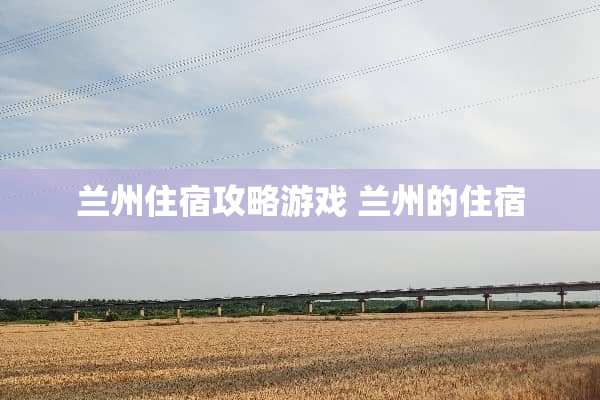 兰州住宿攻略游戏 兰州的住宿
