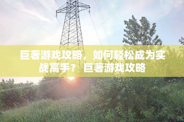 巨著游戏攻略，如何轻松成为实战高手？ 巨著游戏攻略