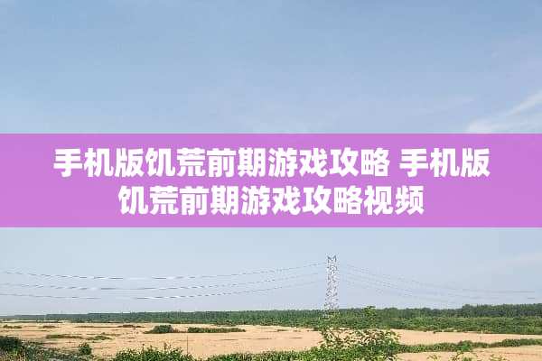手机版饥荒前期游戏攻略 手机版饥荒前期游戏攻略视频