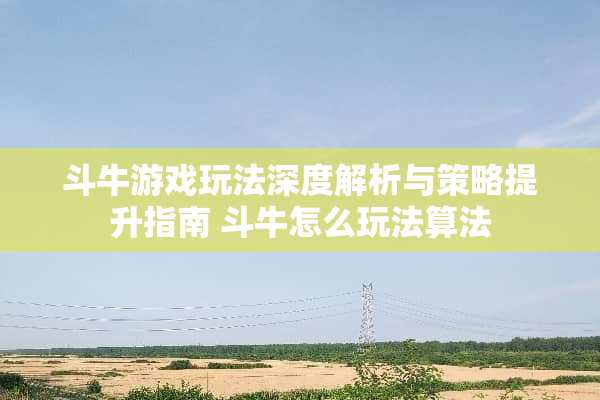 斗牛游戏玩法深度解析与策略提升指南 斗牛怎么玩法算法