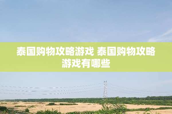 泰国购物攻略游戏 泰国购物攻略游戏有哪些