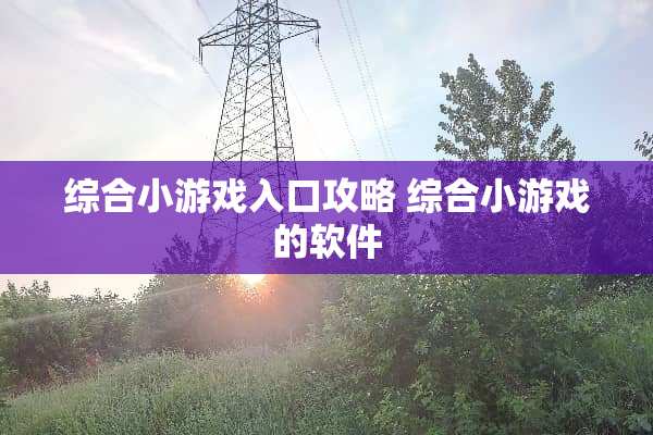 综合小游戏入口攻略 综合小游戏的软件