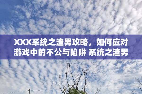 XXX系统之渣男攻略，如何应对游戏中的不公与陷阱 系统之渣男攻略