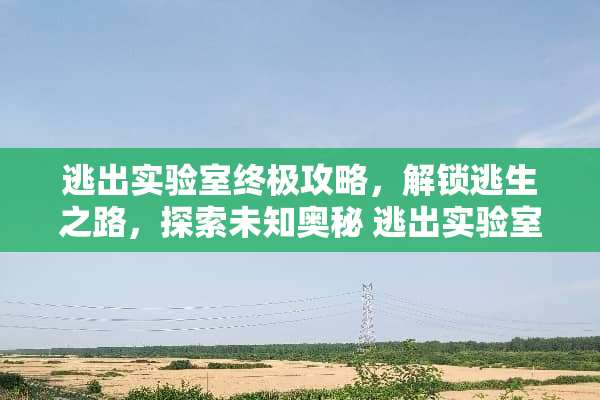 逃出实验室终极攻略，解锁逃生之路，探索未知奥秘 逃出实验室攻略